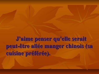 J'aime penser qu'elle seraitJ'aime penser qu'elle serait
peut-être allée manger chinois (sapeut-être allée manger chinois (sa
cuisine préférée).cuisine préférée).
 