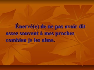 Énervé(e) de ne pas avoir ditÉnervé(e) de ne pas avoir dit
assez souvent à mes prochesassez souvent à mes proches
combien je les aime.combien je les aime.
 