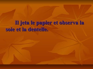 Il jeta le papier et observa laIl jeta le papier et observa la
soie et la dentelle.soie et la dentelle.
 
