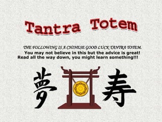 THE FOLLOWING IS A CHINESE GOOD LUCK TANTRA TOTEM. You may not believe in this but the advice is great!Read all the way down, you might learn something!!! 