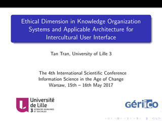 Ethical Dimension in Knowledge Organization
Systems and Applicable Architecture for
Intercultural User Interface
Tan Tran, University of Lille 3
The 4th International Scientiﬁc Conference
Information Science in the Age of Change
Warsaw, 15th – 16th May 2017
 