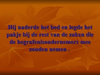 Hij naderde het bed en legde het pakje bij de rest van de zaken die de begrafenisondernemers mee zouden nemen .  