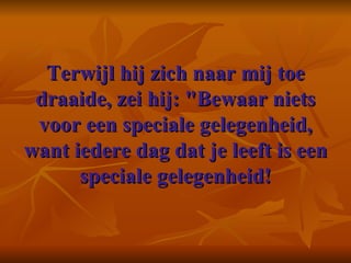Terwijl hij zich naar mij toe draaide, zei hij: "Bewaar niets voor een speciale gelegenheid, want iedere dag dat je leeft is een speciale gelegenheid!    