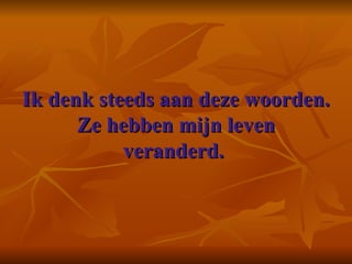 Ik denk steeds aan deze woorden. Ze hebben mijn leven veranderd.  