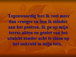   Tegenwoordig lees ik veel meer dan vroeger en ben ik minder aan het poetsen. Ik ga op mijn terras zitten en geniet van het uitzicht zonder acht te slaan op het onkruid in mijn tuin.    