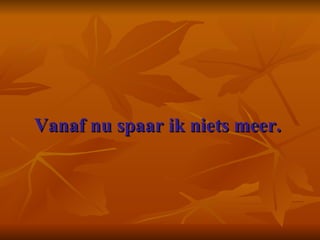 Vanaf nu spaar ik niets meer.      