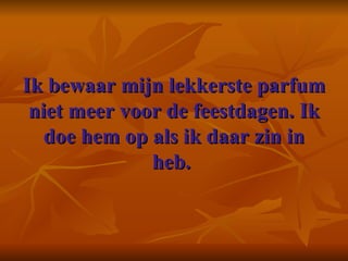Ik bewaar mijn lekkerste parfum niet meer voor de feestdagen. Ik doe hem op als ik daar zin in heb.      