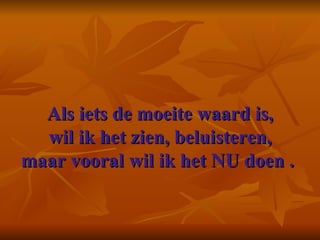 Als iets de moeite waard is, wil ik het zien, beluisteren, maar vooral wil ik het NU doen .      