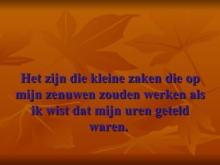 Het zijn die kleine zaken die op mijn zenuwen zouden werken als ik wist dat mijn uren geteld waren.     