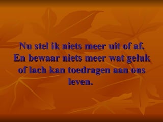 Nu stel ik niets meer uit of af. En bewaar niets meer wat geluk of lach kan toedragen aan ons leven.      