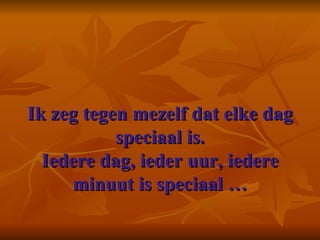Ik zeg tegen mezelf dat elke dag speciaal is. Iedere dag, ieder uur, iedere minuut is speciaal … 