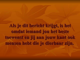 Als je dit bericht krijgt, is het omdat iemand jou het beste toewenst en jij aan jouw kant ook mensen hebt die je dierbaar zijn.    