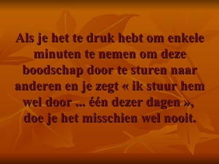Als je het te druk hebt om enkele minuten te nemen om deze boodschap door te sturen naar anderen en je zegt « ik stuur hem wel door ... één dezer dagen »,  doe je het misschien wel nooit. 