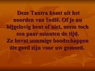   Deze Tantra komt uit het noorden van Indië. Of je nu bijgelovig bent of niet, neem toch een paar minuten de tijd. Ze bevat sommige boodschappen die goed zijn voor uw gemoed.     