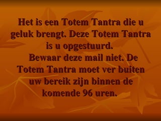 Het is een Totem Tantra die u geluk brengt. Deze Totem Tantra is u opgestuurd.    Bewaar deze mail niet. De Totem Tantra moet ver buiten uw bereik zijn binnen de komende 96 uren.   