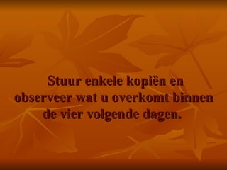   Stuur enkele kopiën en observeer wat u overkomt binnen de vier volgende dagen.  