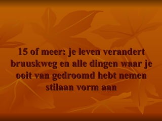 15 of meer: je leven verandert bruuskweg en alle dingen waar je ooit van gedroomd hebt nemen stilaan vorm aan 