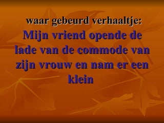    waar gebeurd verhaaltje:  Mijn vriend opende de lade van de commode van zijn vrouw en nam er een klein   