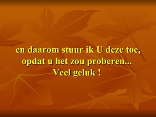 en daarom stuur ik U deze toe, opdat u het zou proberen...  Veel geluk !    