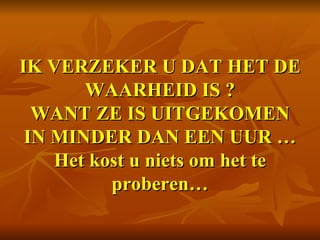IK VERZEKER U DAT HET DE WAARHEID IS ? WANT ZE IS UITGEKOMEN IN MINDER DAN EEN UUR … Het kost u niets om het te proberen…   