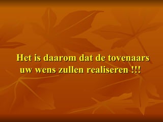   Het is daarom dat de tovenaars uw wens zullen realiseren !!!     