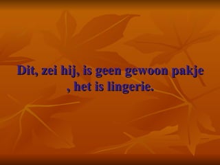 Dit, zei hij, is geen gewoon pakje , het is lingerie.   