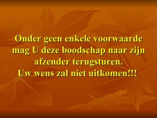 Onder geen enkele voorwaarde mag U deze boodschap naar zijn afzender terugsturen. Uw wens zal niet uitkomen!!!   
