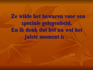    Ze wilde het bewaren voor een speciale gelegenheid. En ik denk dat het nu wel het juiste moment is .    