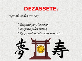 DEZASSETE.
Recorde-se dos três "R":
* Respeito por si mesmo,
* Respeito pelos outros,
* Responsabilidade pelos seus actos.

 