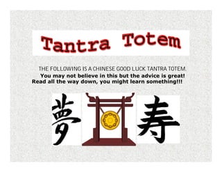THE FOLLOWING IS A CHINESE GOOD LUCK TANTRA TOTEM.
  You may not believe in this but the advice is great!
Read all the way down, you might learn something!!!
 
