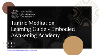 Tantric Meditation
Learning Guide - Embodied
Awakening Academy
www.embodiedawakeningacademy.com
 