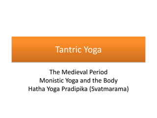 Tantric Yoga
The Medieval Period
Monistic Yoga and the Body
Hatha Yoga Pradipika (Svatmarama)
 