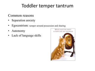 Toddler temper tantrum
Common reasons
• Separation anxiety
• Egocentrism: temper around possession and sharing
• Autonomy
• Lack of language skills
 
