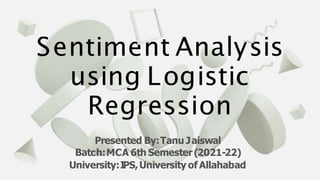 Sentiment Analysis
using Logistic
Regression
Presented By:Tanu Jaiswal
Batch:MCA 6th Semester(2021-22)
University:IPS,University ofAllahabad
 
