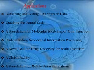 Applications
 Gathering and Testing 100 Years of Data
 Cracking the Neural Code
 A Foundation for Molecular Modeling of Brain Function
 Understanding Neocortical Information Processing
 A Novel Tool for Drug Discovery for Brain Disorders
 A Global Facility
 A Foundation for Whole Brain Simulations
 
