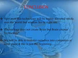 CONCLUSION
 Very soon this technology will be highly accepted whole
over the world but wisdom lies in right use.
 “Technology does not create Brain but Brain creates
Technology”
 We will be able to transfer ourselves into computers at
some point & this is just the beginning……..!
 