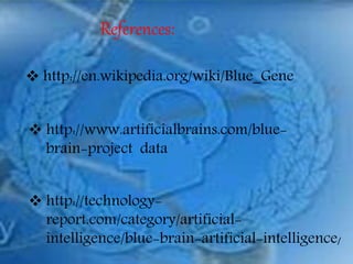 References:
 http://en.wikipedia.org/wiki/Blue_Gene
 http://www.artificialbrains.com/blue-
brain-project data
 http://technology-
report.com/category/artificial-
intelligence/blue-brain-artificial-intelligence/
 