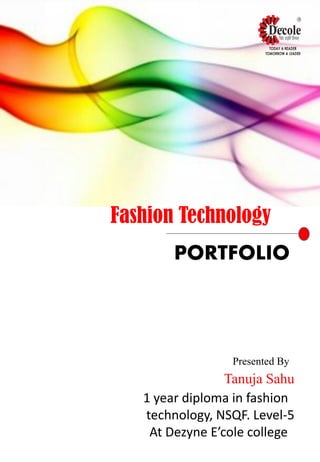 Fashion Technology
PORTFOLIO
Presented By
Tanuja Sahu
1 year diploma in fashion
technology, NSQF. Level-5
At Dezyne E’cole college
 