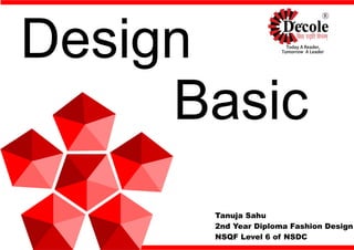 Design
Basic
Tanuja Sahu
2nd Year Diploma Fashion Design
NSQF Level 6 of NSDC
 