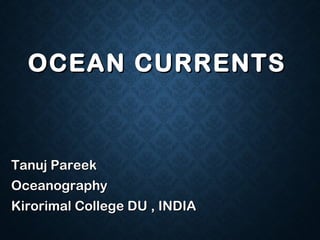 OCEAN CURRENTSOCEAN CURRENTS
Tanuj PareekTanuj Pareek
OceanographyOceanography
Kirorimal College DU , INDIAKirorimal College DU , INDIA
 