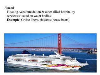 Floatel
Floating Accommodation & other allied hospitality
services situated on water bodies.
Example: Cruise liners, shikaras (house boats)
 