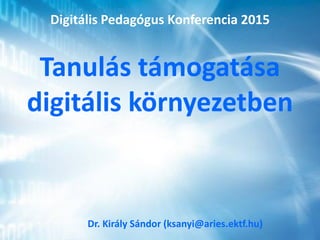 Tanulás támogatása
digitális környezetben
Dr. Király Sándor (ksanyi@aries.ektf.hu)
Digitális Pedagógus Konferencia 2015
 