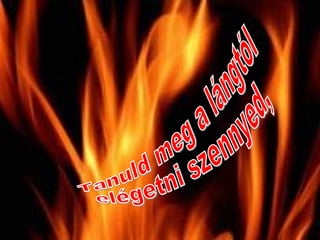 Tanuld meg a lángtól  elégetni szennyed, 