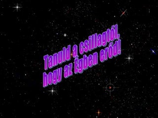 Tanuld a csillagtól,  hogy az Égben erőd! 