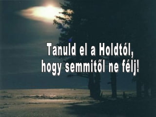 Tanuld el a Holdtól,  hogy semmitől ne félj! 