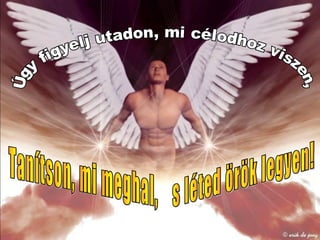 Úgy figyelj utadon, mi célodhoz viszen, Tanítson, mi meghal,  s léted örök legyen! 