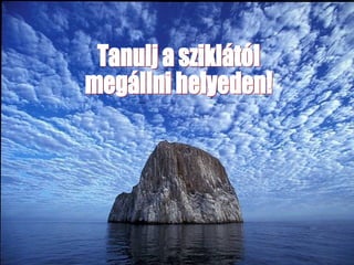 Tanulj a sziklától  megállni helyeden! 