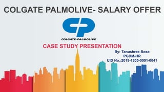 COLGATE PALMOLIVE- SALARY OFFER
CASE STUDY PRESENTATION
By: Tanushree Bose
PGDM-HR
UID No.:2019-1805-0001-0041
 