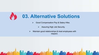  Good Compensation Pay & Salary Hike.
03. Alternative Solutions
 Assuring High Job Security.
 Maintain good relationships & treat employees with
respect.
 