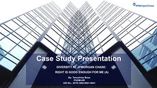 Case Study Presentation
DIVERSITY AT JPMORGAN CHASE:
RIGHT IS GOOD ENOUGH FOR ME (A)
By: Tanushree Bose
PGDM-HR
UID No.: 2019-1805-0001-0041
 